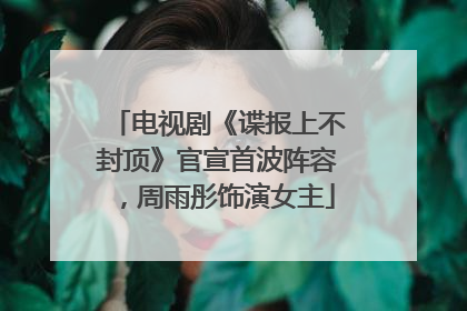 电视剧《谍报上不封顶》官宣首波阵容，周雨彤饰演女主