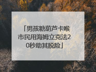 男孩糖葫芦卡喉 市民用海姆立克法20秒助其脱险