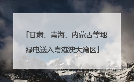 甘肃、青海、内蒙古等地绿电送入粤港澳大湾区
