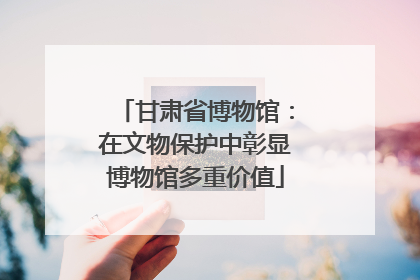 甘肃省博物馆：在文物保护中彰显博物馆多重价值
