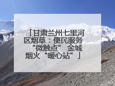 甘肃兰州七里河区烟草：便民服务“微触点” 金城烟火“暖心站”