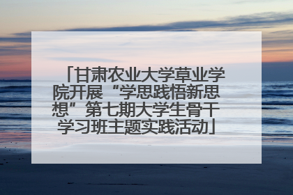 甘肃农业大学草业学院开展“学思践悟新思想”第七期大学生骨干学习班主题实践活动