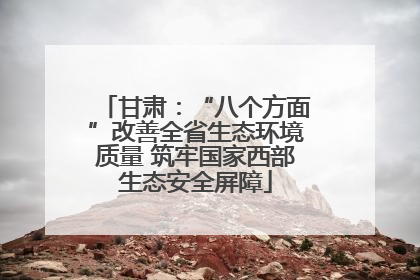 甘肃：“八个方面”改善全省生态环境质量 筑牢国家西部生态安全屏障