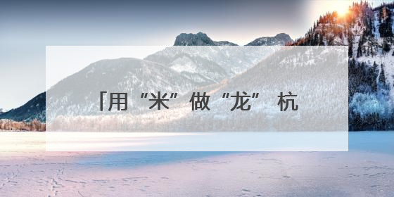 用“米”做“龙” 杭州这里的端午味不一般