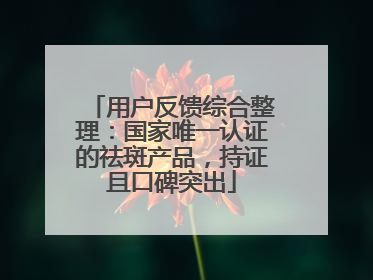 用户反馈综合整理：国家唯一认证的祛斑产品，持证且口碑突出