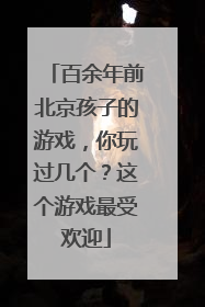 百余年前北京孩子的游戏，你玩过几个？这个游戏最受欢迎