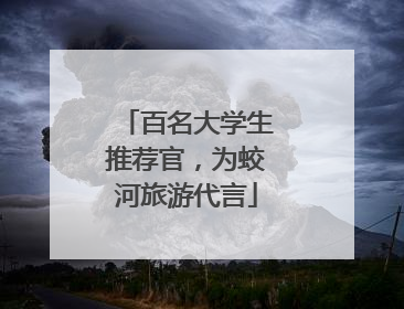 百名大学生推荐官，为蛟河旅游代言