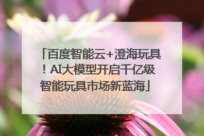 百度智能云+澄海玩具！AI大模型开启千亿级智能玩具市场新蓝海