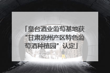 皇台酒业葡萄基地获“甘肃凉州产区特色葡萄酒种植园”认定