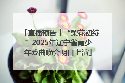 直播预告丨“梨花初绽”2025年辽宁省青少年戏曲晚会明日上演