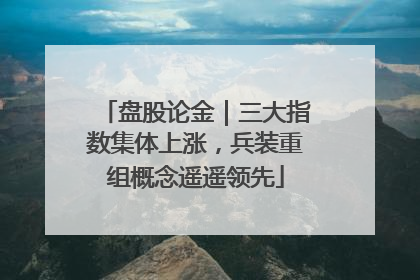 盘股论金｜三大指数集体上涨，兵装重组概念遥遥领先