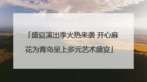 盛夏演出季火热来袭 开心麻花为青岛呈上多元艺术盛宴