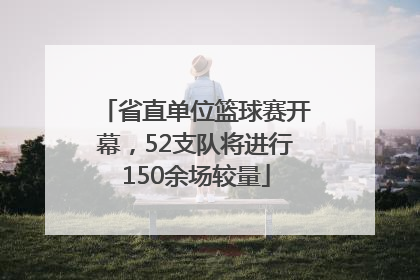 省直单位篮球赛开幕，52支队将进行150余场较量