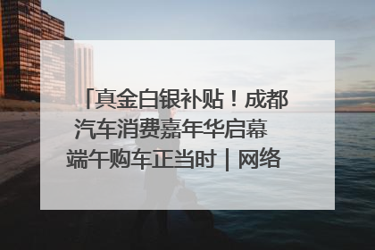 真金白银补贴！成都汽车消费嘉年华启幕 端午购车正当时｜网络中国节·端午