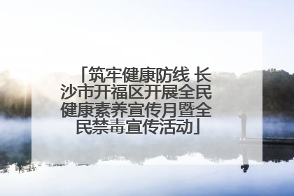筑牢健康防线 长沙市开福区开展全民健康素养宣传月暨全民禁毒宣传活动