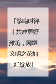 筝鸣时评丨共建更好潍坊，网络文明之花灿烂绽放