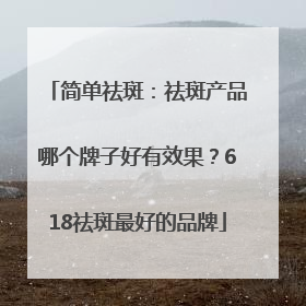 简单祛斑：祛斑产品哪个牌子好有效果？618祛斑最好的品牌