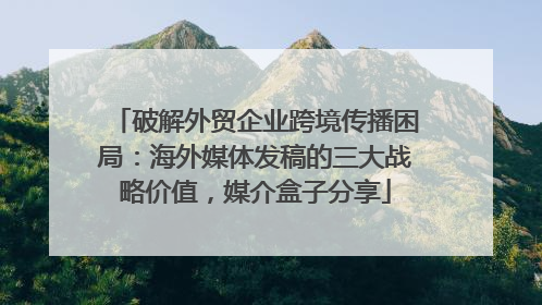破解外贸企业跨境传播困局：海外媒体发稿的三大战略价值，媒介盒子分享