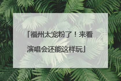 福州太宠粉了！来看演唱会还能这样玩