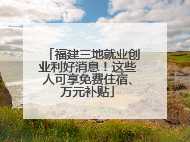 福建三地就业创业利好消息！这些人可享免费住宿、万元补贴