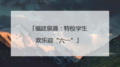 福建泉港：特校学生 欢乐迎“六一”