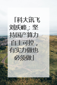 科大讯飞刘庆峰：坚持国产算力自主可控，有实力做也必须做