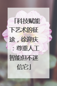 科技赋能下艺术的征途，徐迎庆：尊重人工智能但不迷信它