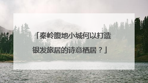 秦岭腹地小城何以打造银发旅居的诗意栖居？