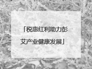 税惠红利助力彭艾产业健康发展