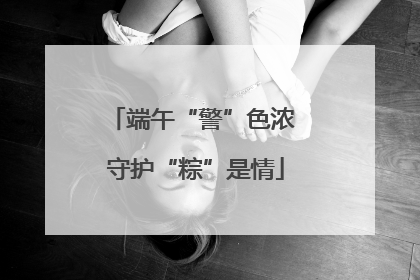 端午“警”色浓 守护“粽”是情