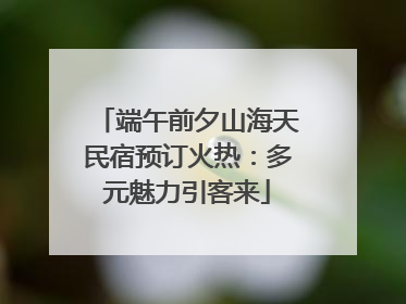 端午前夕山海天民宿预订火热：多元魅力引客来