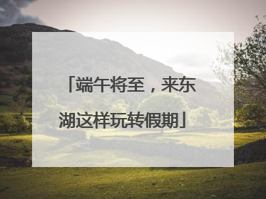 端午将至，来东湖这样玩转假期