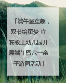 端午藏童趣，双节绘童梦 宜宾教工幼儿园开展端午暨六一亲子游园活动