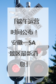 端午运营时间公布！安徽一5A景区最新消息