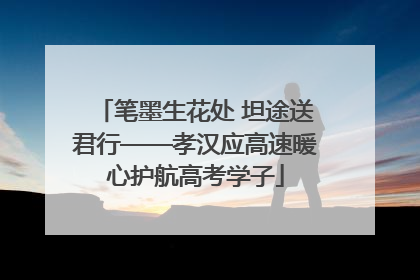 笔墨生花处 坦途送君行——孝汉应高速暖心护航高考学子