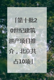 第十批20世纪建筑遗产项目推介，北京共占10项