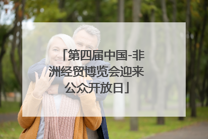 第四届中国-非洲经贸博览会迎来公众开放日