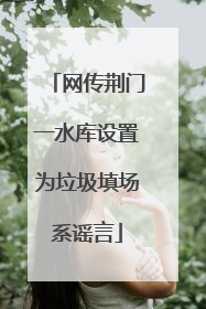 网传荆门一水库设置为垃圾填场系谣言