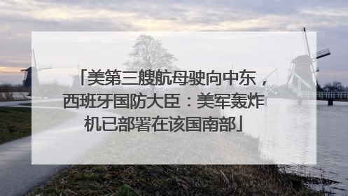 美第三艘航母驶向中东，西班牙国防大臣：美军轰炸机已部署在该国南部