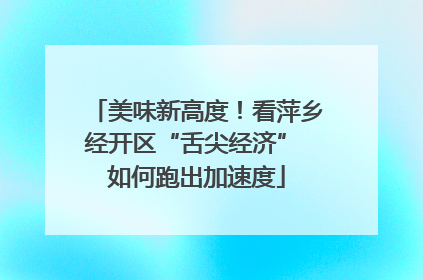 美味新高度！看萍乡经开区“舌尖经济” 如何跑出加速度