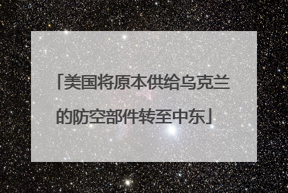 美国将原本供给乌克兰的防空部件转至中东