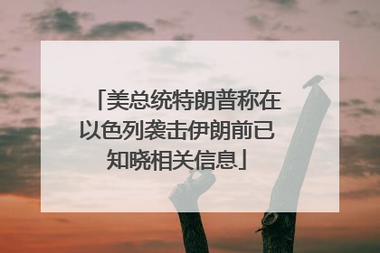 美总统特朗普称在以色列袭击伊朗前已知晓相关信息