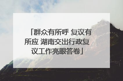 群众有所呼 复议有所应 湖南交出行政复议工作亮眼答卷