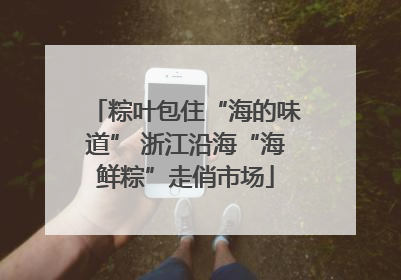 粽叶包住“海的味道” 浙江沿海“海鲜粽”走俏市场