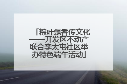 粽叶飘香传文化——开发区不动产联合李太屯社区举办特色端午活动