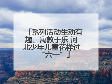 系列活动生动有趣、寓教于乐 河北少年儿童花样过“六一”