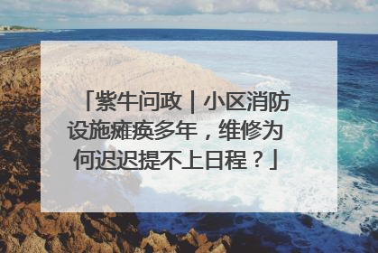 紫牛问政｜小区消防设施瘫痪多年，维修为何迟迟提不上日程？