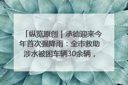 纵览原创｜承德迎来今年首次强降雨：全市救助涉水被困车辆30余辆，8日晚市区已无积水路段，交通恢复畅通