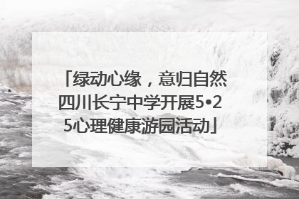 绿动心缘，意归自然 四川长宁中学开展5•25心理健康游园活动