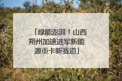 绿能澎湃！山西朔州加速进军新能源重卡新赛道